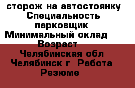 сторож на автостоянку › Специальность ­ парковщик › Минимальный оклад ­ 900 › Возраст ­ 49 - Челябинская обл., Челябинск г. Работа » Резюме   